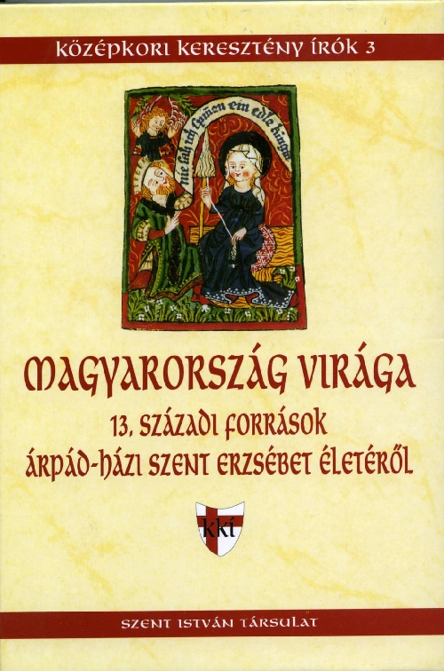 Magyarország virága - 13. századi források Árpád-házi Szent Erzsébet életéről Magyarország virága - 13. századi források Árpád-házi Szent Erzsébet életéről